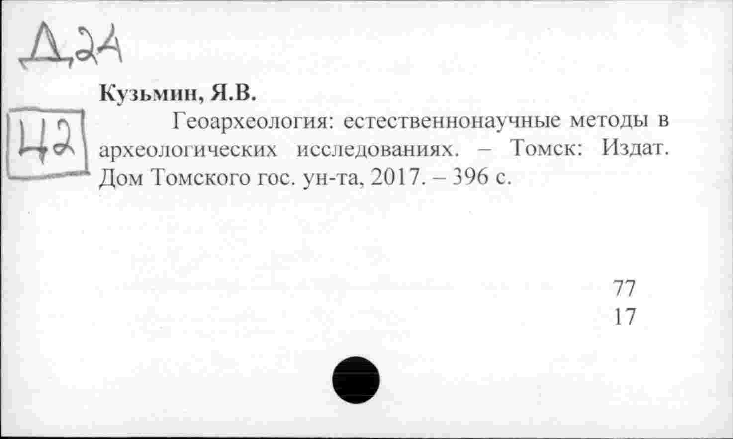 ﻿Кузьмин, Я.В.
Геоархеология: естественнонаучные методы в археологических исследованиях. - Томск: Издат. Дом Томского гос. ун-та, 2017. - 396 с.
77
17